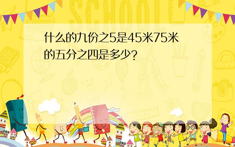 什么的九份之5是45米75米的五分之四是多少?