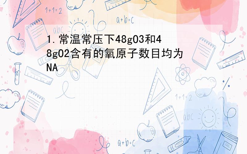 1.常温常压下48gO3和48gO2含有的氧原子数目均为NA