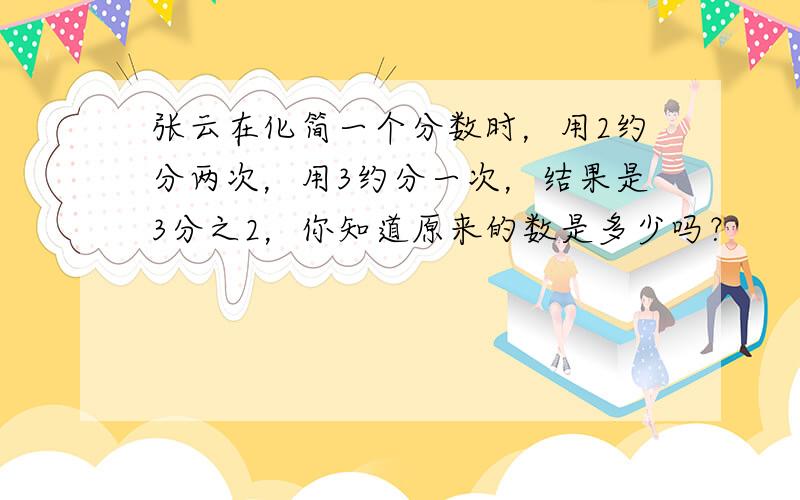 张云在化简一个分数时，用2约分两次，用3约分一次，结果是3分之2，你知道原来的数是多少吗？