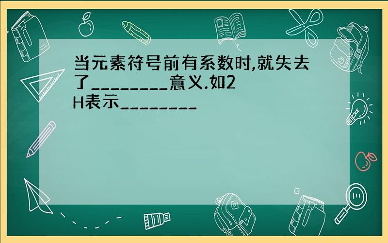 当元素符号前有系数时,就失去了________意义.如2H表示________