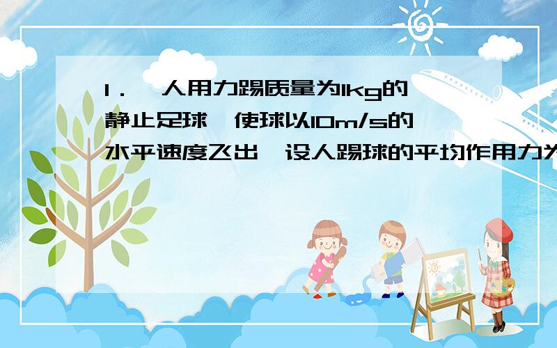 1．一人用力踢质量为1kg的静止足球,使球以10m/s的水平速度飞出,设人踢球的平均作用力为200N,球在水平方向滚动的