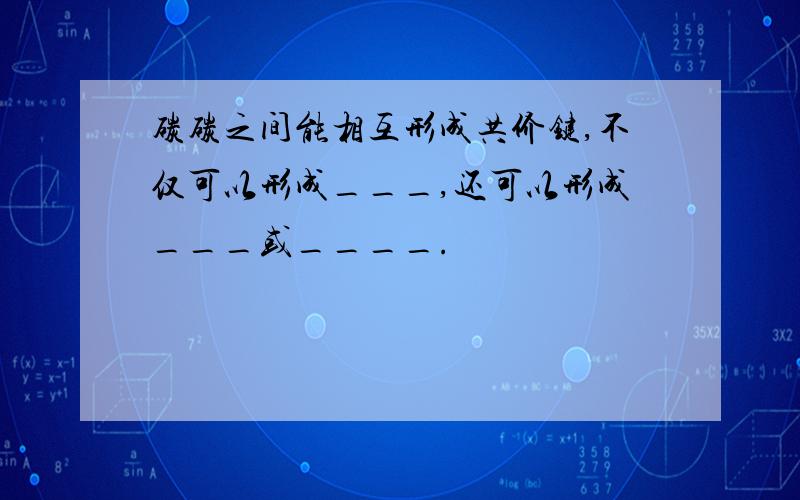 碳碳之间能相互形成共价键,不仅可以形成___,还可以形成___或____.