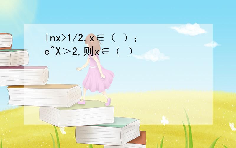 lnx>1/2,x∈（ ）；e^X＞2,则x∈（ ）