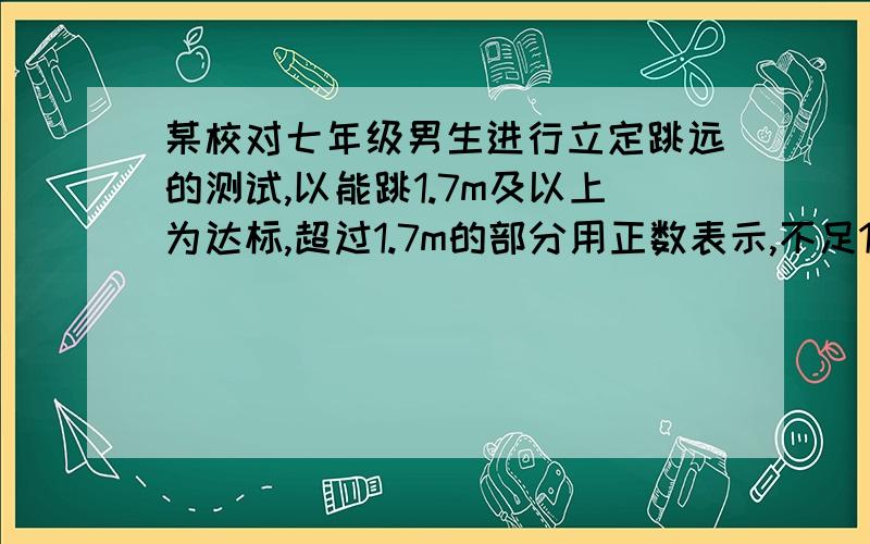 某校对七年级男生进行立定跳远的测试,以能跳1.7m及以上为达标,超过1.7m的部分用正数表示,不足1.7m的部分用负数表