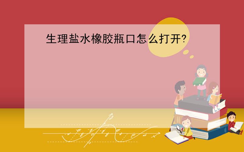 生理盐水橡胶瓶口怎么打开?