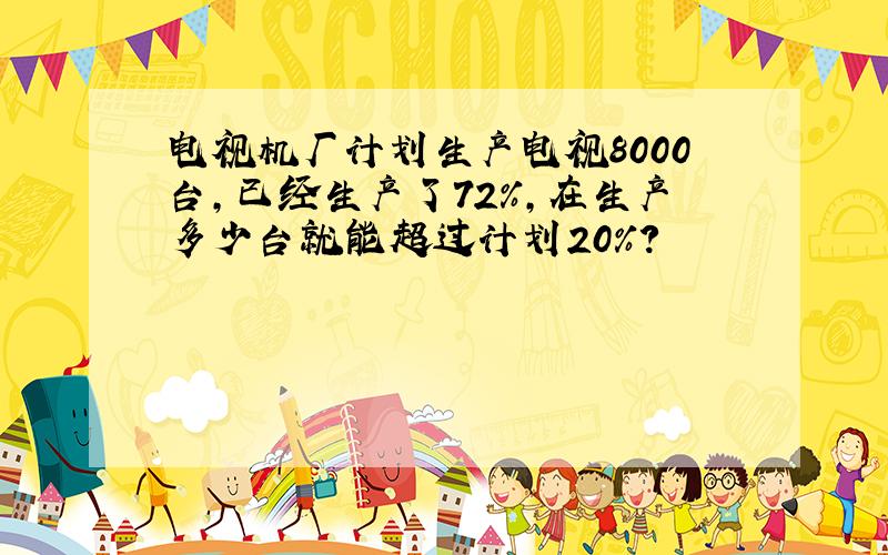 电视机厂计划生产电视8000台,已经生产了72%,在生产多少台就能超过计划20%?