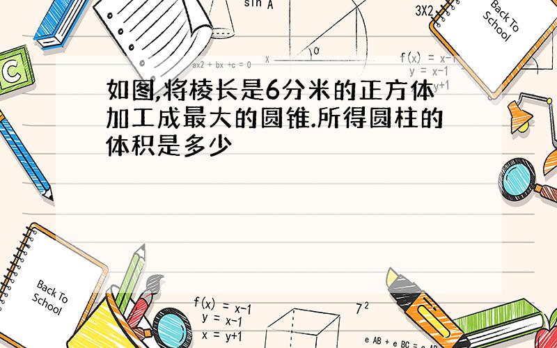 如图,将棱长是6分米的正方体加工成最大的圆锥.所得圆柱的体积是多少