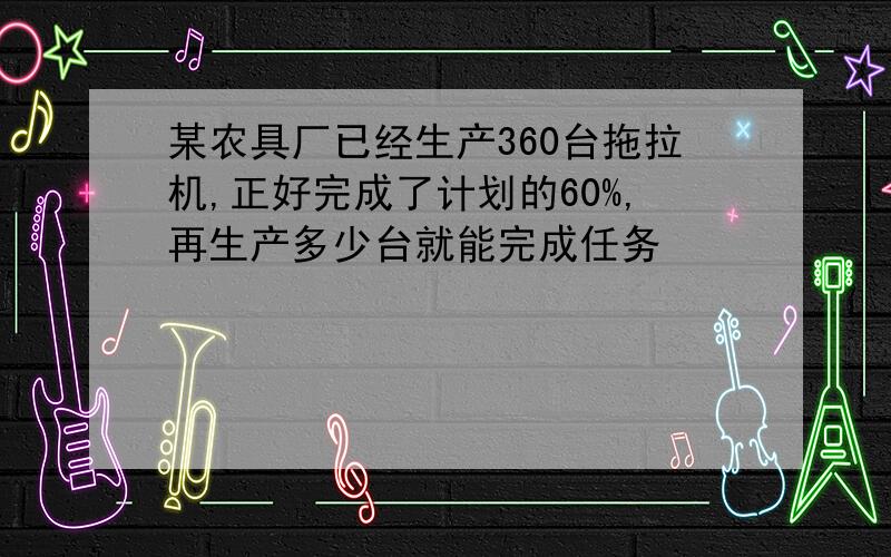 某农具厂已经生产360台拖拉机,正好完成了计划的60%,再生产多少台就能完成任务