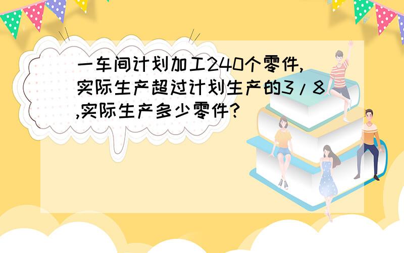 一车间计划加工240个零件,实际生产超过计划生产的3/8,实际生产多少零件?