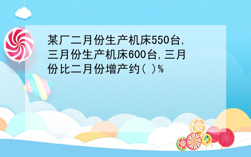 某厂二月份生产机床550台,三月份生产机床600台,三月份比二月份增产约( )%