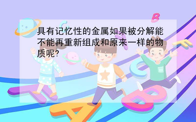 具有记忆性的金属如果被分解能不能再重新组成和原来一样的物质呢?