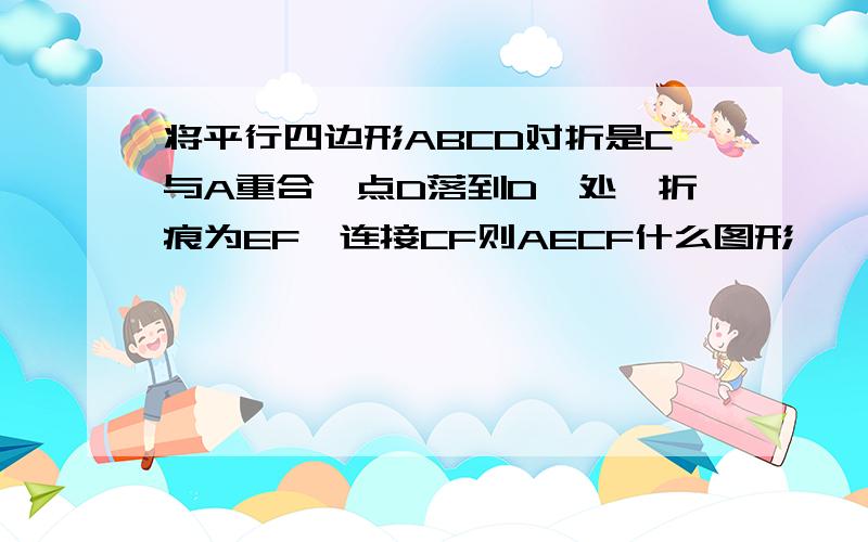 将平行四边形ABCD对折是C与A重合,点D落到D'处,折痕为EF,连接CF则AECF什么图形