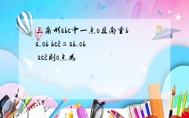 三角形abc中一点o且向量ba.ob bc2=ab.ob ac2则o点为