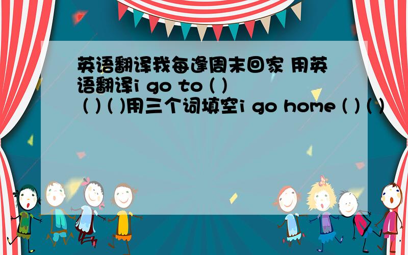 英语翻译我每逢周末回家 用英语翻译i go to ( ) ( ) ( )用三个词填空i go home ( ) ( )