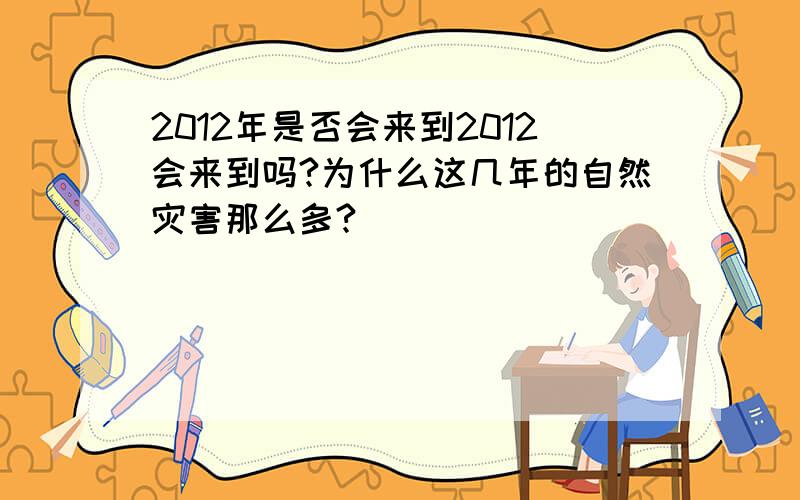 2012年是否会来到2012会来到吗?为什么这几年的自然灾害那么多?