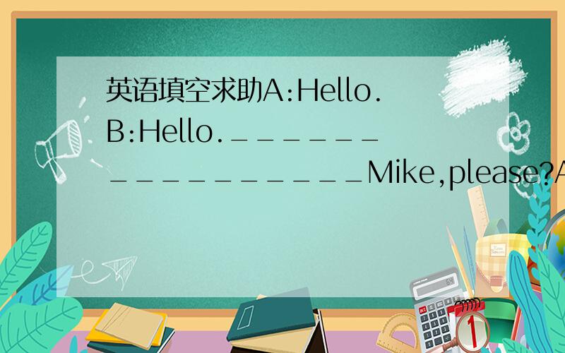 英语填空求助A:Hello.B:Hello.________________Mike,please?A:Just a m