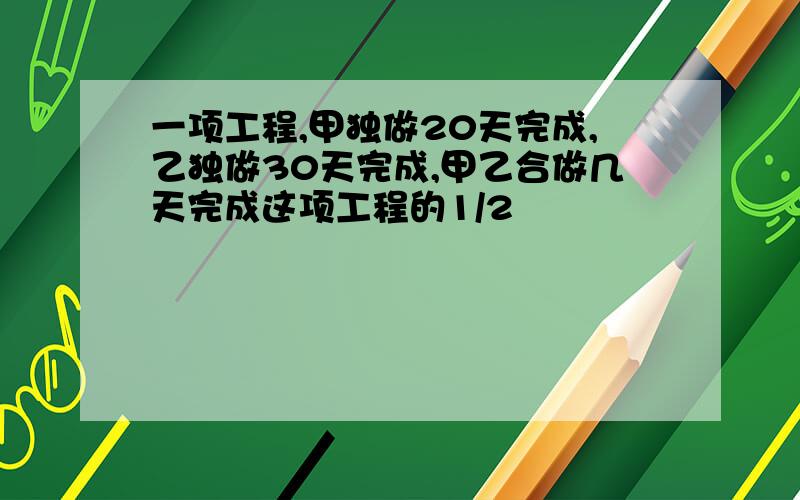 一项工程,甲独做20天完成,乙独做30天完成,甲乙合做几天完成这项工程的1/2