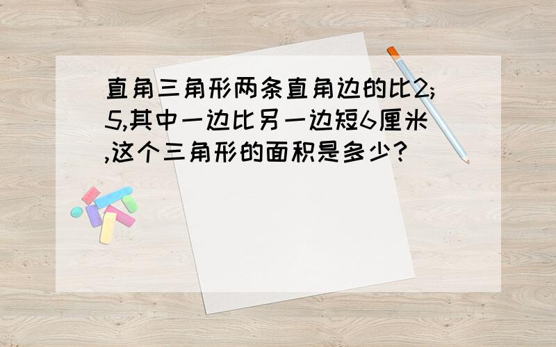 直角三角形两条直角边的比2;5,其中一边比另一边短6厘米,这个三角形的面积是多少?