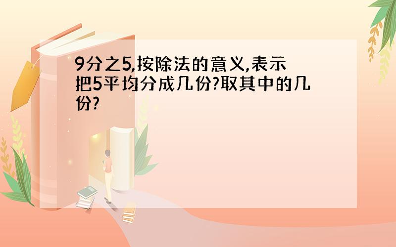 9分之5,按除法的意义,表示把5平均分成几份?取其中的几份?