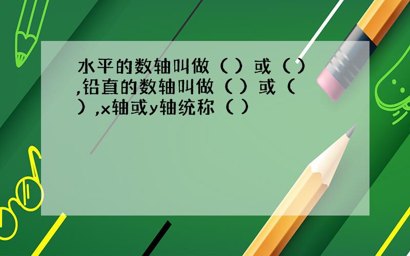 水平的数轴叫做（ ）或（ ）,铅直的数轴叫做（ ）或（ ）,x轴或y轴统称（ )