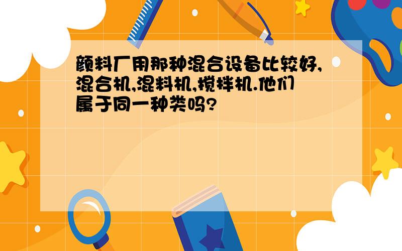 颜料厂用那种混合设备比较好,混合机,混料机,搅拌机.他们属于同一种类吗?