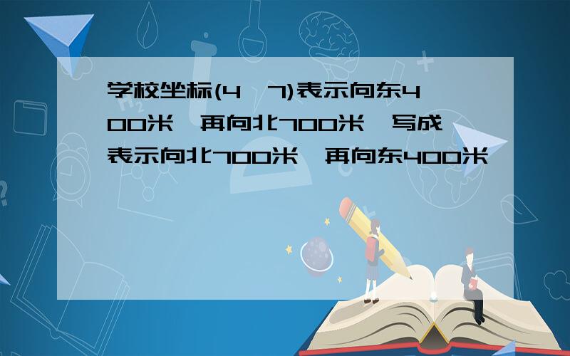 学校坐标(4,7)表示向东400米,再向北700米,写成表示向北700米,再向东400米,