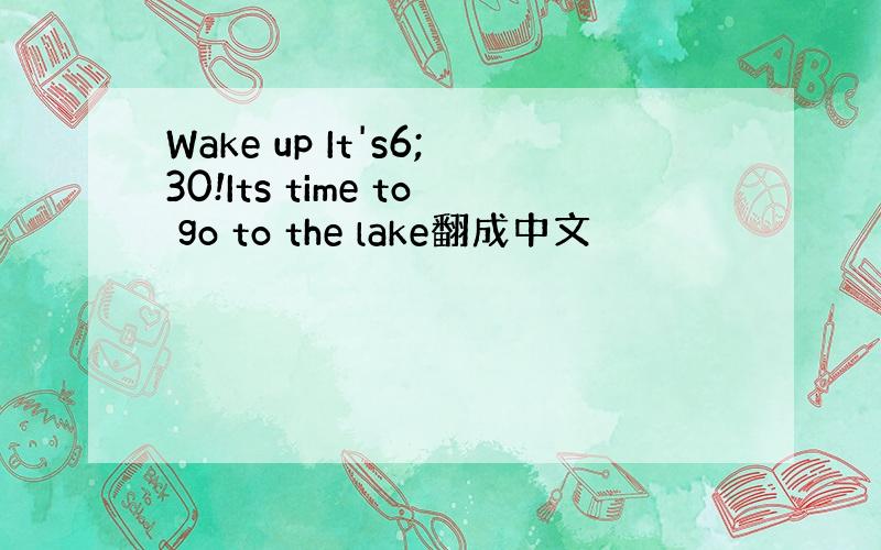 Wake up It's6;30!Its time to go to the lake翻成中文