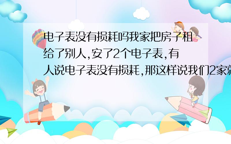 电子表没有损耗吗我家把房子租给了别人,安了2个电子表,有人说电子表没有损耗,那这样说我们2家就不要算损耗了,那电子表到底