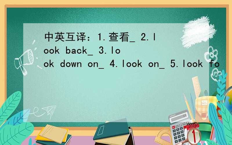 中英互译：1.查看_ 2.look back_ 3.look down on_ 4.look on_ 5.look fo