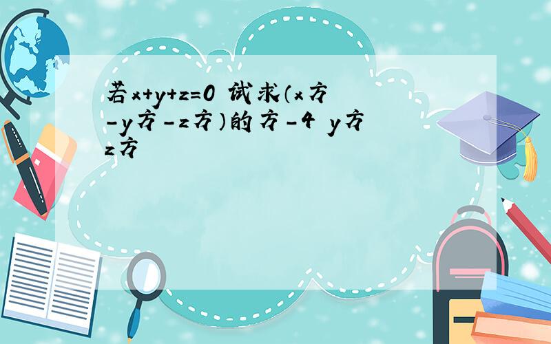 若x+y+z=0 试求（x方-y方-z方）的方-4 y方z方