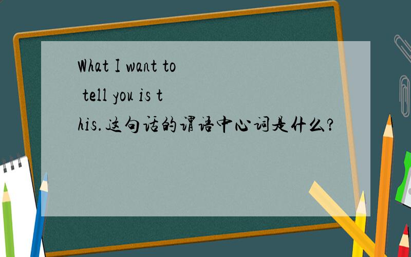 What I want to tell you is this.这句话的谓语中心词是什么?