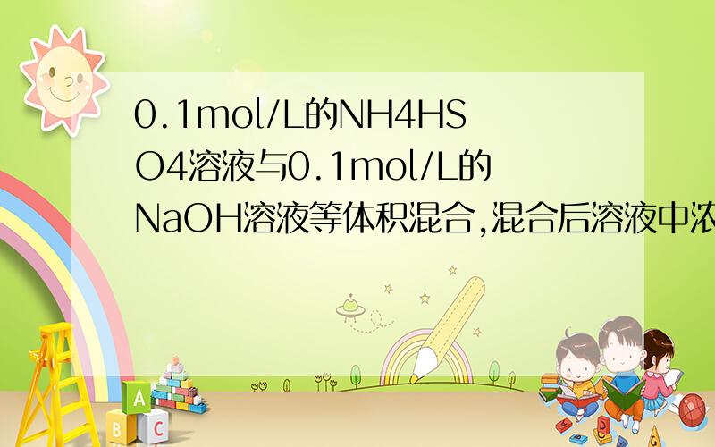 0.1mol/L的NH4HSO4溶液与0.1mol/L的NaOH溶液等体积混合,混合后溶液中浓度关系表示正确的是