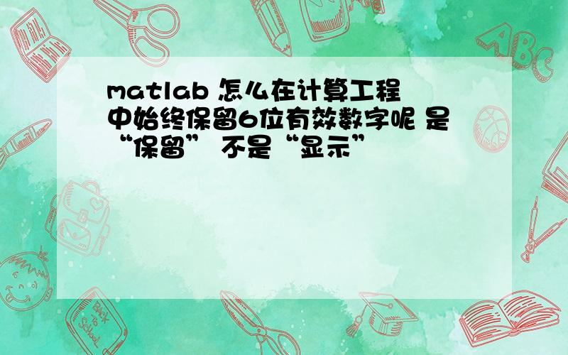 matlab 怎么在计算工程中始终保留6位有效数字呢 是“保留” 不是“显示”