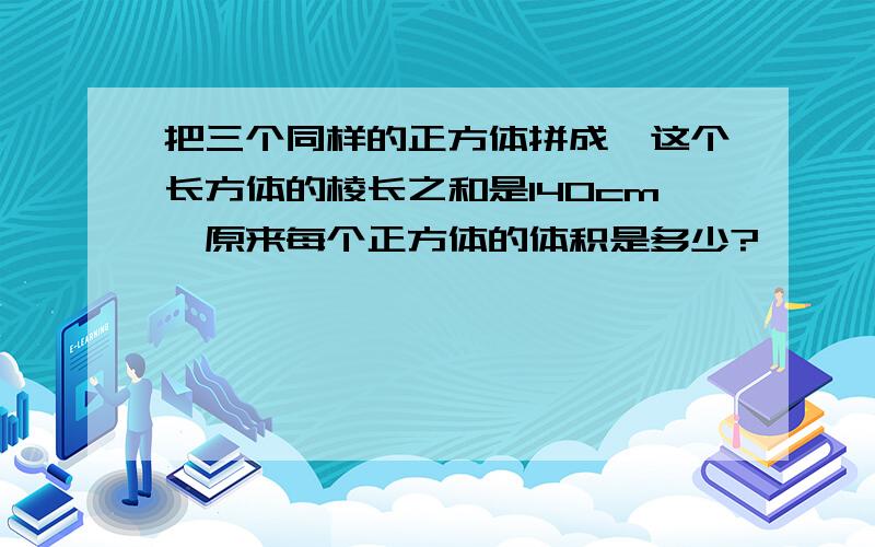 把三个同样的正方体拼成,这个长方体的棱长之和是140cm,原来每个正方体的体积是多少?