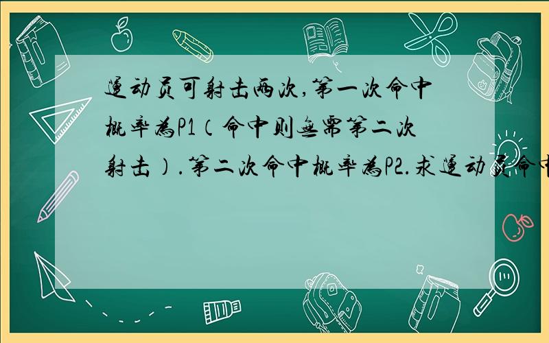 运动员可射击两次,第一次命中概率为P1（命中则无需第二次射击）.第二次命中概率为P2.求运动员命中概率