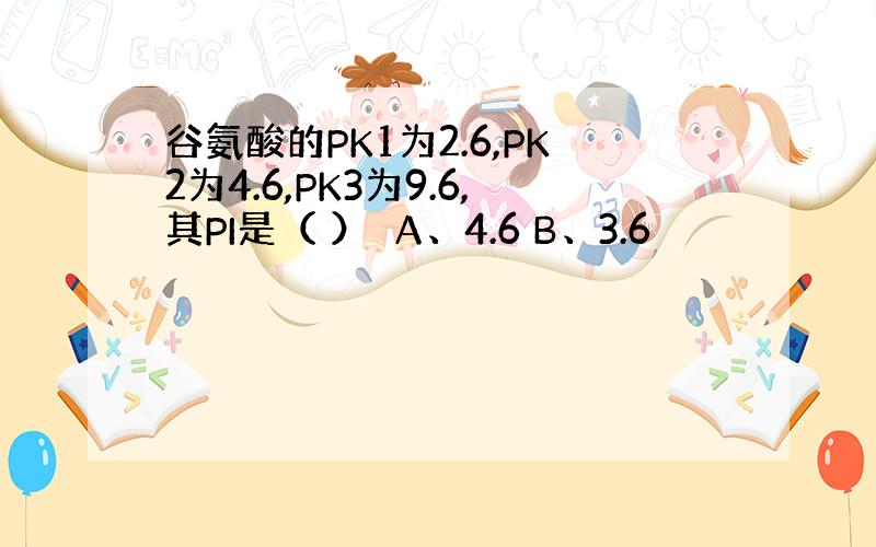 谷氨酸的PK1为2.6,PK2为4.6,PK3为9.6,其PI是（ ） A、4.6 B、3.6