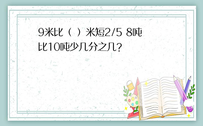 9米比（ ）米短2/5 8吨比10吨少几分之几?