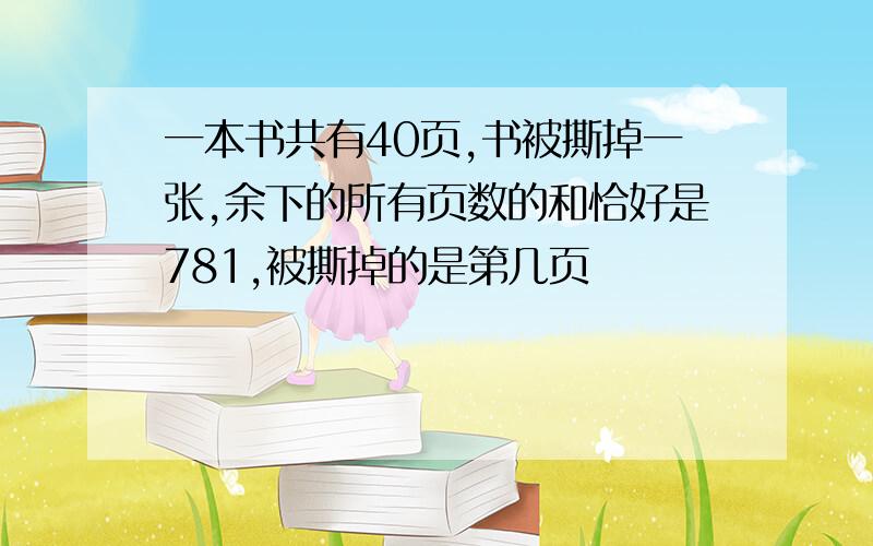 一本书共有40页,书被撕掉一张,余下的所有页数的和恰好是781,被撕掉的是第几页