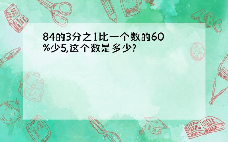 84的3分之1比一个数的60%少5,这个数是多少?