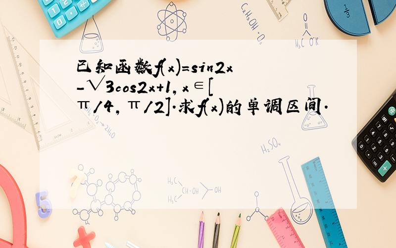 已知函数f(x)=sin2x-√3cos2x+1,x∈[π/4,π/2].求f(x)的单调区间.