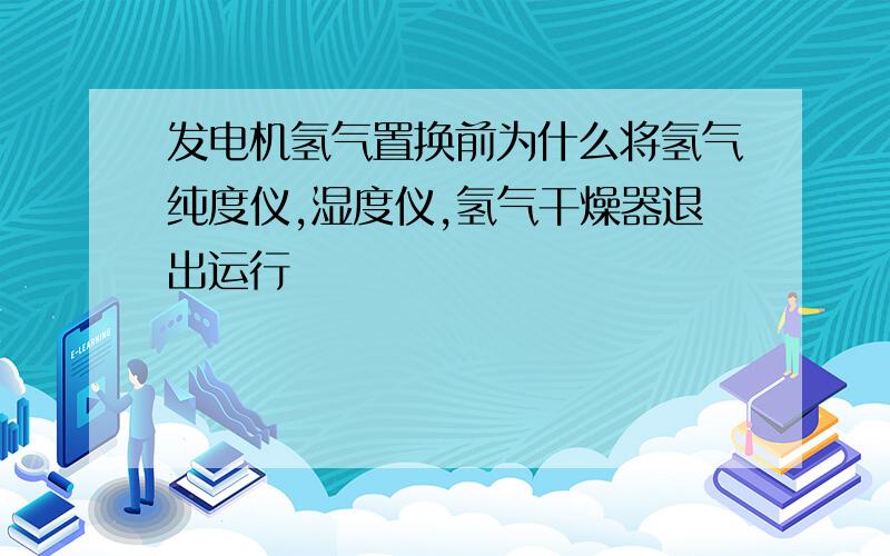 发电机氢气置换前为什么将氢气纯度仪,湿度仪,氢气干燥器退出运行