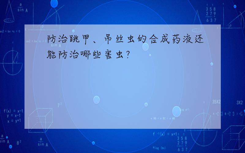 防治跳甲、吊丝虫的合成药液还能防治哪些害虫?