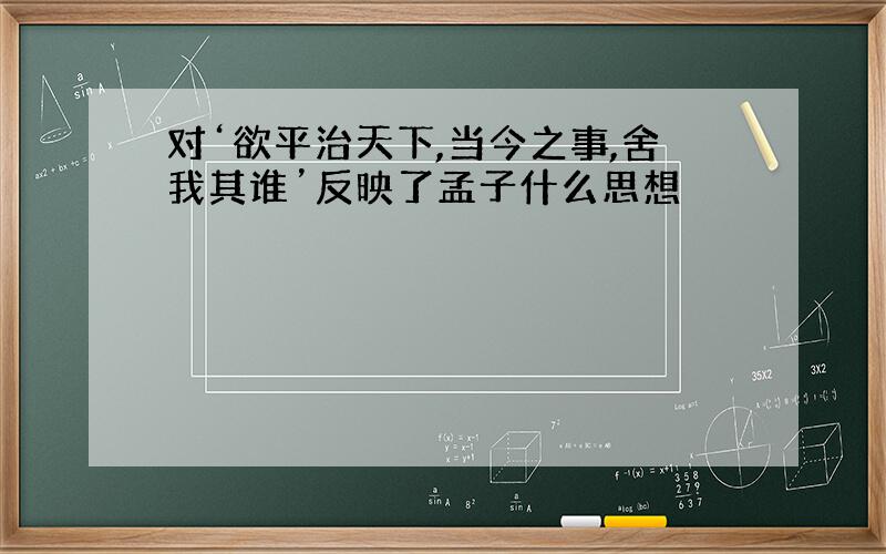 对‘欲平治天下,当今之事,舍我其谁’反映了孟子什么思想