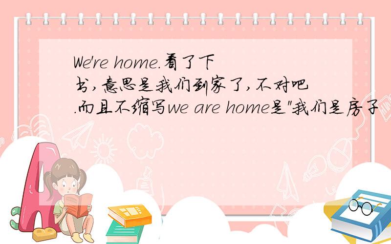 We're home.看了下书,意思是我们到家了,不对吧.而且不缩写we are home是＂我们是房子