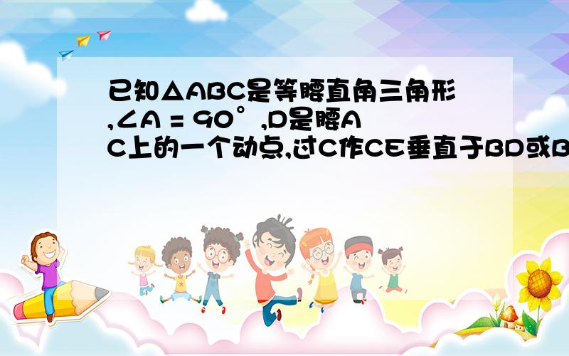 已知△ABC是等腰直角三角形,∠A = 90°,D是腰AC上的一个动点,过C作CE垂直于BD或BD的延长线,垂足为E,如