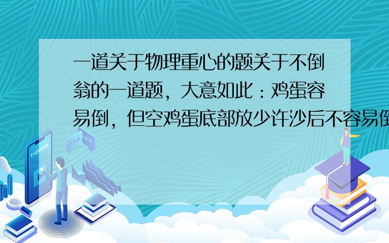 一道关于物理重心的题关于不倒翁的一道题，大意如此：鸡蛋容易倒，但空鸡蛋底部放少许沙后不容易倒，因为不倒翁的重心比鸡蛋的重