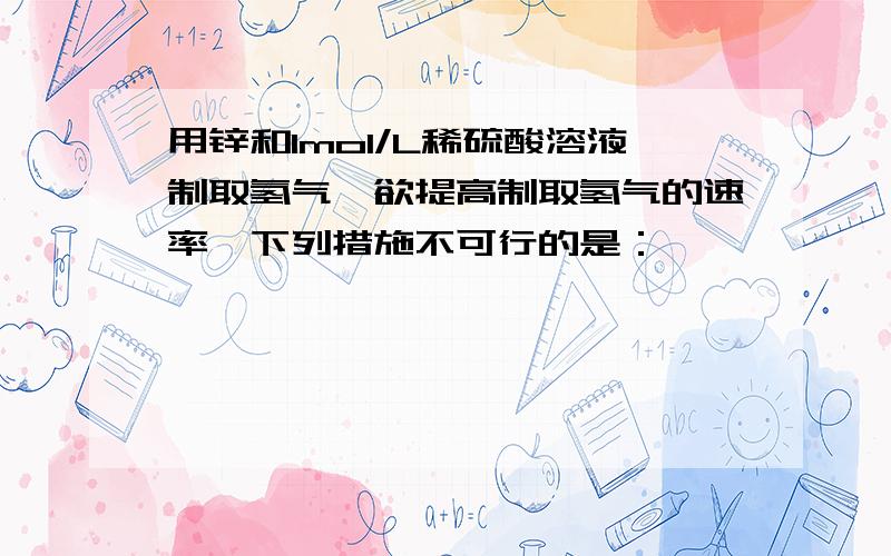 用锌和1mol/L稀硫酸溶液制取氢气,欲提高制取氢气的速率,下列措施不可行的是：