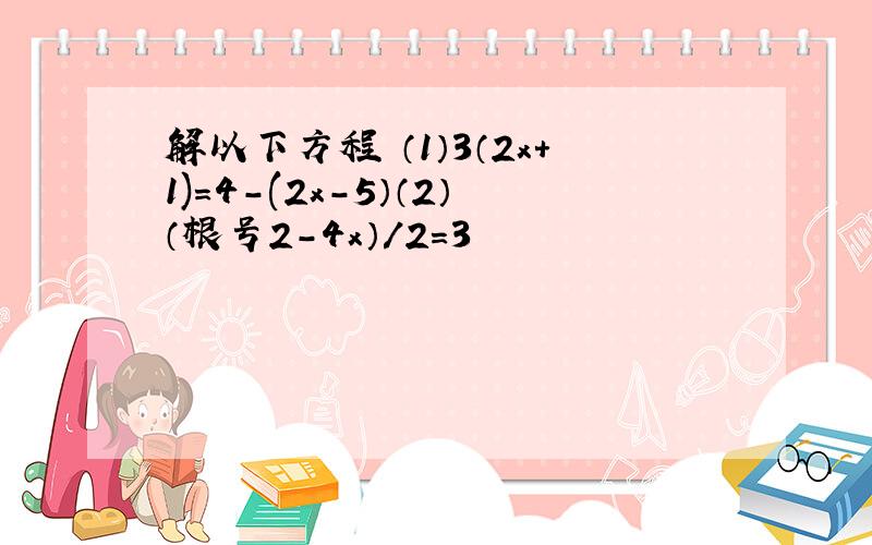 解以下方程 （1）3（2x+1)=4-(2x-5）（2）（根号2-4x）/2=3