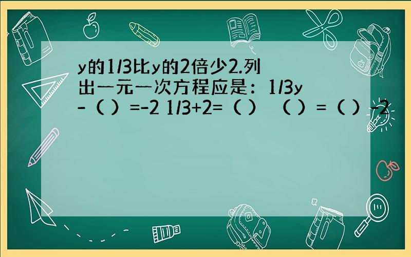 y的1/3比y的2倍少2.列出一元一次方程应是：1/3y-（ ）=-2 1/3+2=（ ） （ ）=（ ）-2