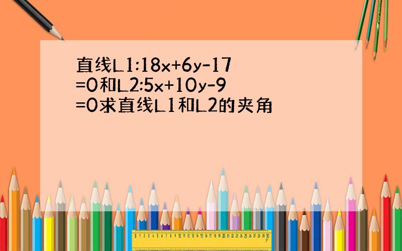 直线L1:18x+6y-17=0和L2:5x+10y-9=0求直线L1和L2的夹角